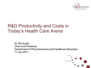 R&D Productivity and Costs in Today’s Health Care Arena Dr Pat Audet Chair and Professor Department of Pharmaceutical and Healthcare Business 11 Jan 2011 