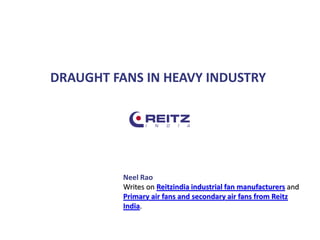 DRAUGHT FANS IN HEAVY INDUSTRY
Neel Rao
Writes on Reitzindia industrial fan manufacturers and
Primary air fans and secondary air fans from Reitz
India.
 