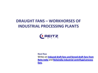 DRAUGHT FANS – WORKHORSES OF
INDUSTRIAL PROCESSING PLANTS
Neel Rao
Writes on Induced draft fans and forced draft fans from
Reitz india and Reitzindia industrial centrifugal process
fans.
 