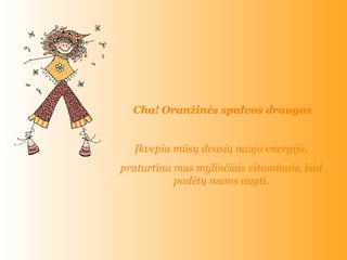   Cha ! O ranžinės spalvos draugas Įkvepia mūsų dvasią nauja energija , praturtina mus mylinčiais vitaminais, kad padėtų mums augti . 