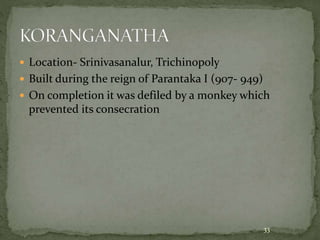  Location- Srinivasanalur, Trichinopoly
 Built during the reign of Parantaka I (907- 949)
 On completion it was defiled by a monkey which
prevented its consecration
33
 