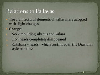  The architectural elements of Pallavas are adopted
with slight changes
 Changes-
1. Neck moulding, abacus and kalasa
2. Lion heads completely disappeared
3. Rakshasa – heads , which continued in the Dravidian
style to follow
4
 