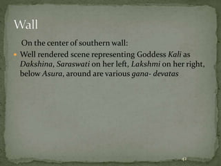 On the center of southern wall:
 Well rendered scene representing Goddess Kali as
Dakshina, Saraswati on her left, Lakshmi on her right,
below Asura, around are various gana- devatas
42
 