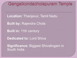 Location: Thanjavur, Tamil Nadu
Built by: Rajendra Chola
Built in: 11th century
Dedicated to: Lord Shiva
Significance: Biggest Shivalingam in
South India
 