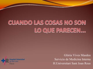 Glòria Vives Masdeu
Servicio de Medicina Interna
H.Universitari Sant Joan Reus
 