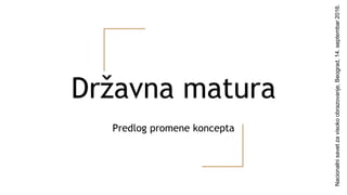 Državna matura
Predlog promene koncepta
Nacionalnisavetzavisokoobrazovanje,Beograd,14.septembar2016.
 