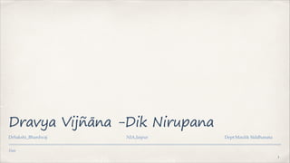 Date
Dravya Vijñāna -Dik Nirupana
DrSakshi_Bhardwaj NIA,Jaipur Dept:Maulik Siddhanata
1
 