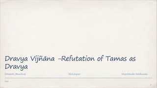 Date
Dravya Vijñāna -Refutation of Tamas as
Dravya
DrSakshi_Bhardwaj NIA,Jaipur Dept:Maulik Siddhanata
1
 