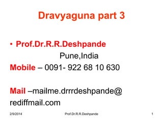 Dravyaguna part 3
• Prof.Dr.R.R.Deshpande
Pune,India
Mobile – 0091- 922 68 10 630
Mail –mailme.drrrdeshpande@
rediffmail.com
2/9/2014

Prof.Dr.R.R.Deshpande

1

 