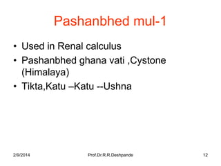 Pashanbhed mul-1
• Used in Renal calculus
• Pashanbhed ghana vati ,Cystone
(Himalaya)
• Tikta,Katu –Katu --Ushna

2/9/2014

Prof.Dr.R.R.Deshpande

12

 