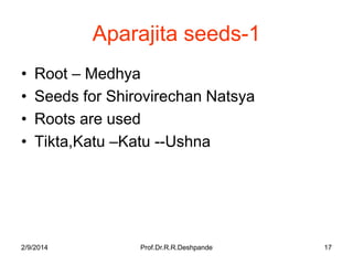 Aparajita seeds-1
•
•
•
•

Root – Medhya
Seeds for Shirovirechan Natsya
Roots are used
Tikta,Katu –Katu --Ushna

2/9/2014

Prof.Dr.R.R.Deshpande

17

 