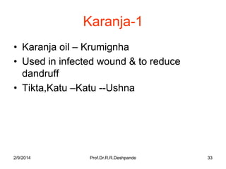 Karanja-1
• Karanja oil – Krumignha
• Used in infected wound & to reduce
dandruff
• Tikta,Katu –Katu --Ushna

2/9/2014

Prof.Dr.R.R.Deshpande

33

 