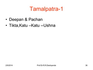 Tamalpatra-1
• Deepan & Pachan
• Tikta,Katu –Katu --Ushna

2/9/2014

Prof.Dr.R.R.Deshpande

36

 