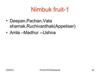 Nimbuk fruit-1
• Deepan,Pachan,Vata
shamak,Ruchivardhak(Appetiser)
• Amla –Madhur --Ushna

2/9/2014

Prof.Dr.R.R.Deshpande

39

 