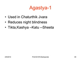 Agastya-1
• Used in Chaturthik Jvara
• Reduces night blindness
• Tikta,Kashya –Katu --Sheeta

2/9/2014

Prof.Dr.R.R.Deshpande

40

 