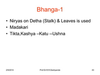 Bhanga-1
• Niryas on Detha (Stalk) & Leaves is used
• Madakari
• Tikta,Kashya –Katu --Ushna

2/9/2014

Prof.Dr.R.R.Deshpande

43

 