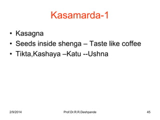 Kasamarda-1
• Kasagna
• Seeds inside shenga – Taste like coffee
• Tikta,Kashaya –Katu --Ushna

2/9/2014

Prof.Dr.R.R.Deshpande

45

 