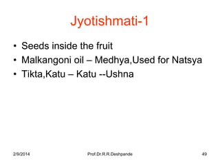 Jyotishmati-1
• Seeds inside the fruit
• Malkangoni oil – Medhya,Used for Natsya
• Tikta,Katu – Katu --Ushna

2/9/2014

Prof.Dr.R.R.Deshpande

49

 
