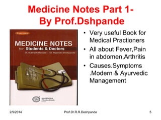 Medicine Notes Part 1By Prof.Dshpande
• Very useful Book for
Medical Practioners
• All about Fever,Pain
in abdomen,Arthritis
• Causes.Symptoms
.Modern & Ayurvedic
Management

2/9/2014

Prof.Dr.R.R.Deshpande

5

 
