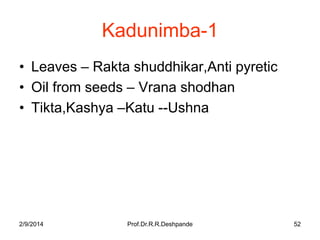 Kadunimba-1
• Leaves – Rakta shuddhikar,Anti pyretic
• Oil from seeds – Vrana shodhan
• Tikta,Kashya –Katu --Ushna

2/9/2014

Prof.Dr.R.R.Deshpande

52

 