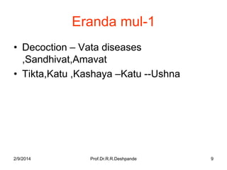 Eranda mul-1
• Decoction – Vata diseases
,Sandhivat,Amavat
• Tikta,Katu ,Kashaya –Katu --Ushna

2/9/2014

Prof.Dr.R.R.Deshpande

9

 