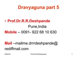 Dravyaguna part 5
• Prof.Dr.R.R.Deshpande
Pune,India
Mobile – 0091- 922 68 10 630
Mail –mailme.drrrdeshpande@
rediffmail.com
2/9/2014

Prof.Dr.R.R.Deshpande

1

 