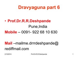 Dravyaguna part 6
• Prof.Dr.R.R.Deshpande
Pune,India
Mobile – 0091- 922 68 10 630
Mail –mailme.drrrdeshpande@
rediffmail.com
2/10/2014

Prof.Dr.R.R.Deshpande

1

 