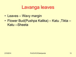 Lavanga leaves
• Leaves – Wavy margin
• Flower Bud(Pushpa Kalika) – Katu ,Tikta –
Katu --Sheeta

2/10/2014

Prof.Dr.R.R.De...