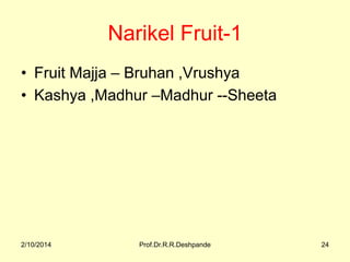 Narikel Fruit-1
• Fruit Majja – Bruhan ,Vrushya
• Kashya ,Madhur –Madhur --Sheeta

2/10/2014

Prof.Dr.R.R.Deshpande

24

 