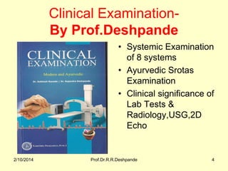 Clinical ExaminationBy Prof.Deshpande
• Systemic Examination
of 8 systems
• Ayurvedic Srotas
Examination
• Clinical signif...