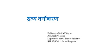 द्रव्य वर्गीकरण
Dr.Saranya Sasi MD(Ayu)
Assistant Professor
Department of PG Studies in RSBK
SSRAMC & H Inchal Bleguam
 