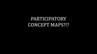 PARTICIPATORY
CONCEPT MAPS?!?
 