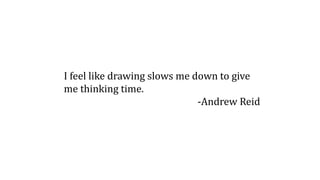 I feel like drawing slows me down to give
me thinking time.
-Andrew Reid
 