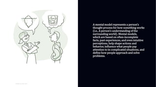 01
WORLD IA DAY 2017
Center for research on Environmental Decisions
http://guide.cred.columbia.edu/guide/sec1.html
A mental model represents a person’s
thought process for how something works
(i.e., A person’s understanding of the
surrounding world). Mental models,
which are based on often-incomplete
facts, past experiences, and even intuitive
perceptions, help shape actions and
behavior, influence what people pay
attention to in complicated situations, and
define how people approach and solve
problems.
 