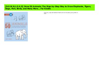 [D.O.W.N.L.O.A.D] Draw 50 Animals: The Step-by-Step Way to Draw Elephants, Tigers,
Dogs, Fish, Birds, and Many More... For Kindle
Fifty furry, scaly and feathered friends are here for aspiring young artists to
draw.
 