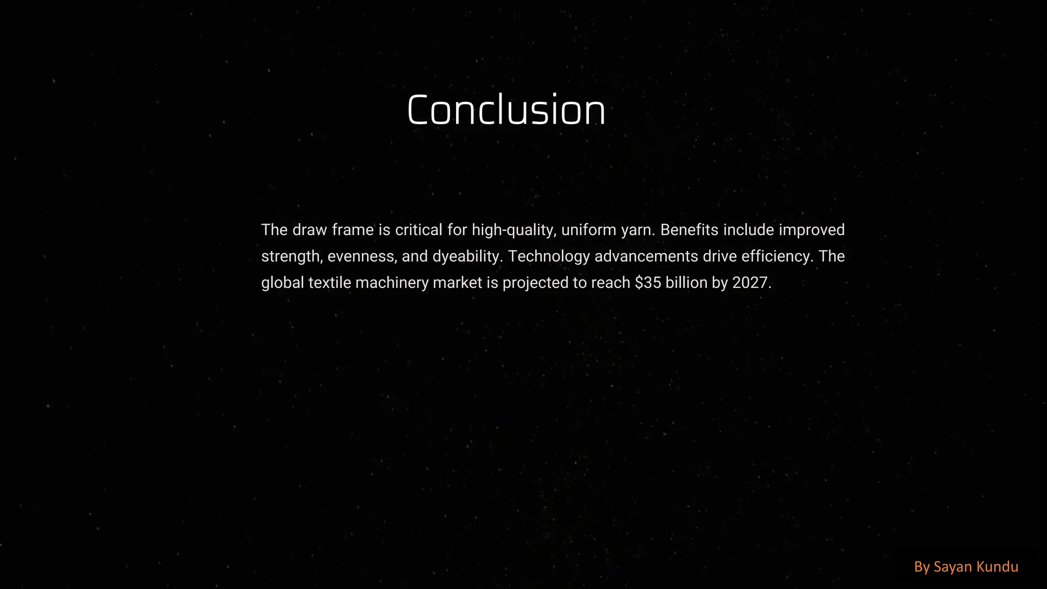 preencoded.png
Conclusion
The draw frame is critical for high-quality, uniform yarn. Benefits include improved
strength, evenness, and dyeability. Technology advancements drive efficiency. The
global textile machinery market is projected to reach $35 billion by 2027.
By Sayan Kundu
 