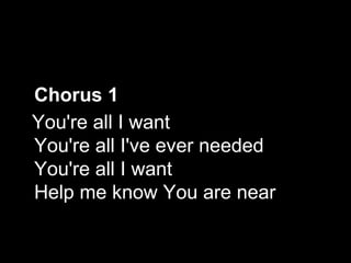 Chorus 1 You're all I want You're all I've ever needed You're all I want Help me know You are near   