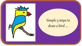 Simple 5 steps to
draw a bird ….
 
