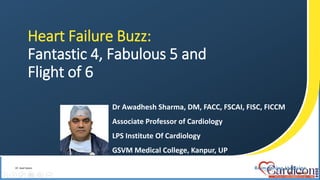 Heart Failure Buzz:
Fantastic 4, Fabulous 5 and
Flight of 6
HF, heart failure.
Dr Awadhesh Sharma, DM, FACC, FSCAI, FISC, FICCM
Associate Professor of Cardiology
LPS Institute Of Cardiology
GSVM Medical College, Kanpur, UP
 