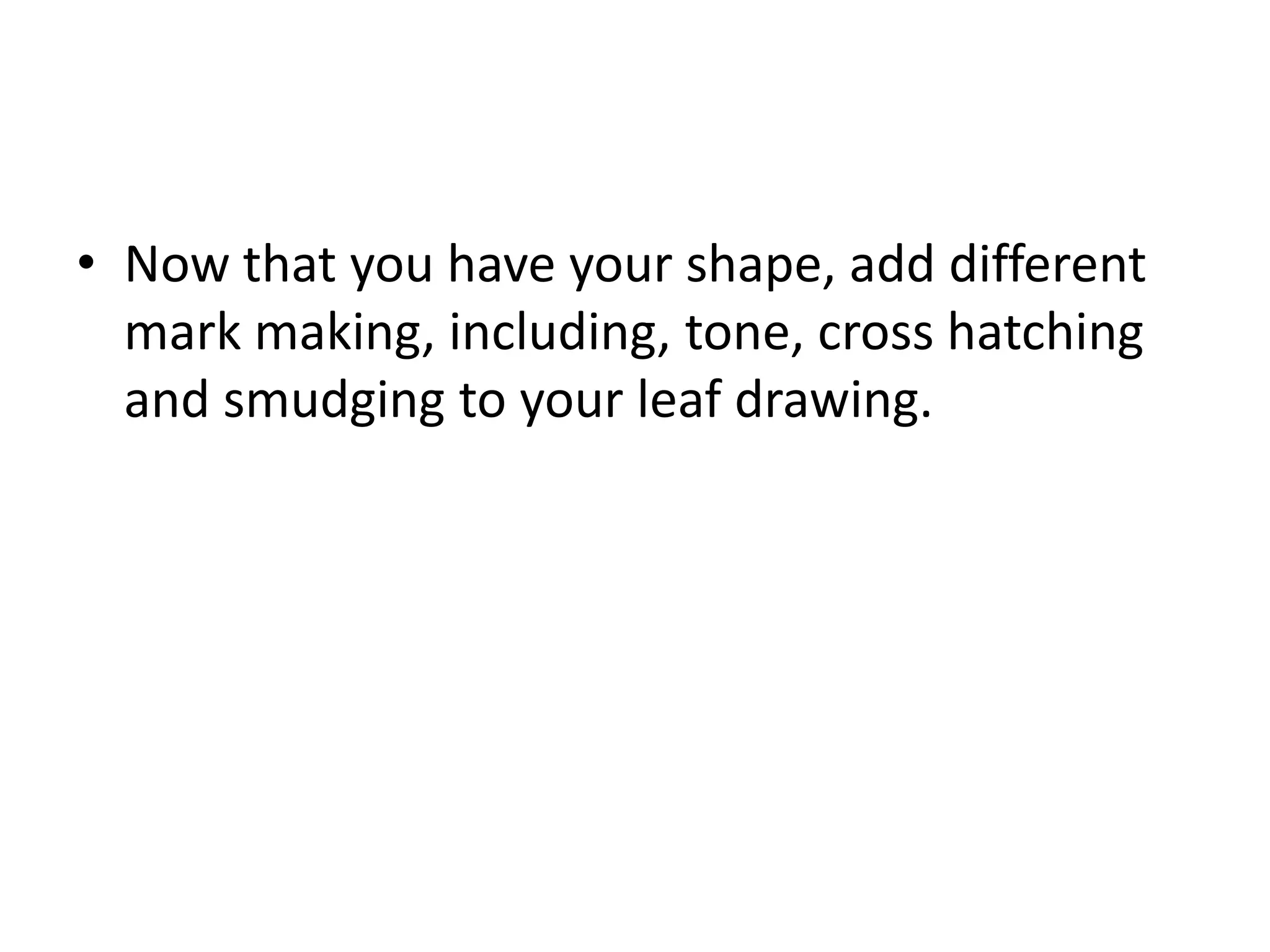 • Now that you have your shape, add different
mark making, including, tone, cross hatching
and smudging to your leaf drawing.