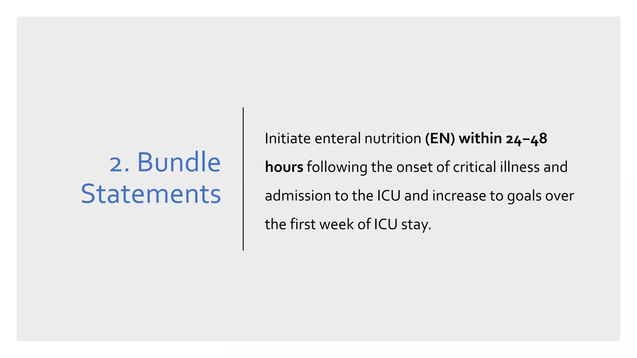 2. Bundle
Statements
Initiate enteral nutrition (EN) within 24−48
hours following the onset of critical illness and
admission to the ICU and increase to goals over
the first week of ICU stay.
 