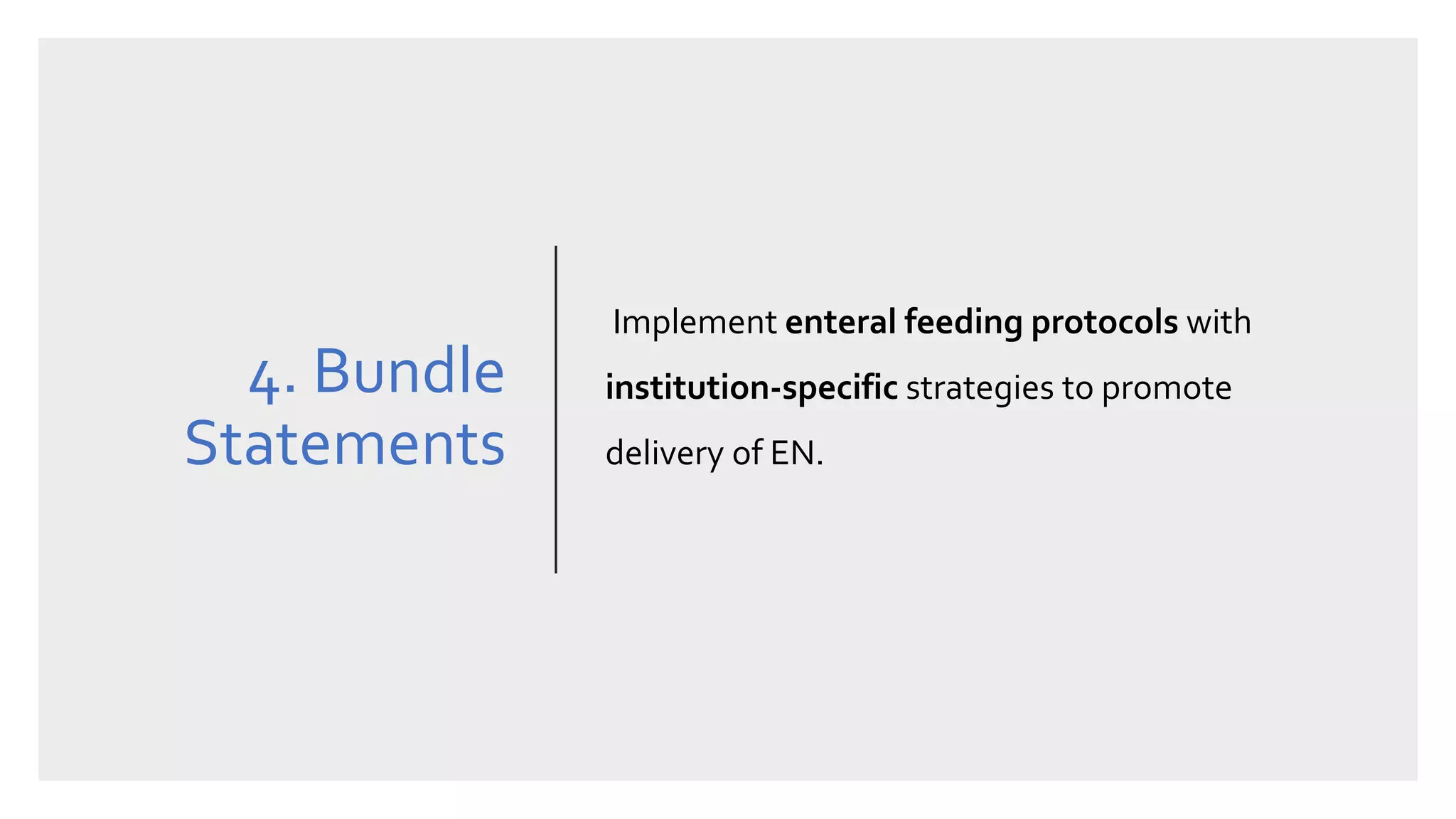 4. Bundle
Statements
Implement enteral feeding protocols with
institution-specific strategies to promote
delivery of EN.
 