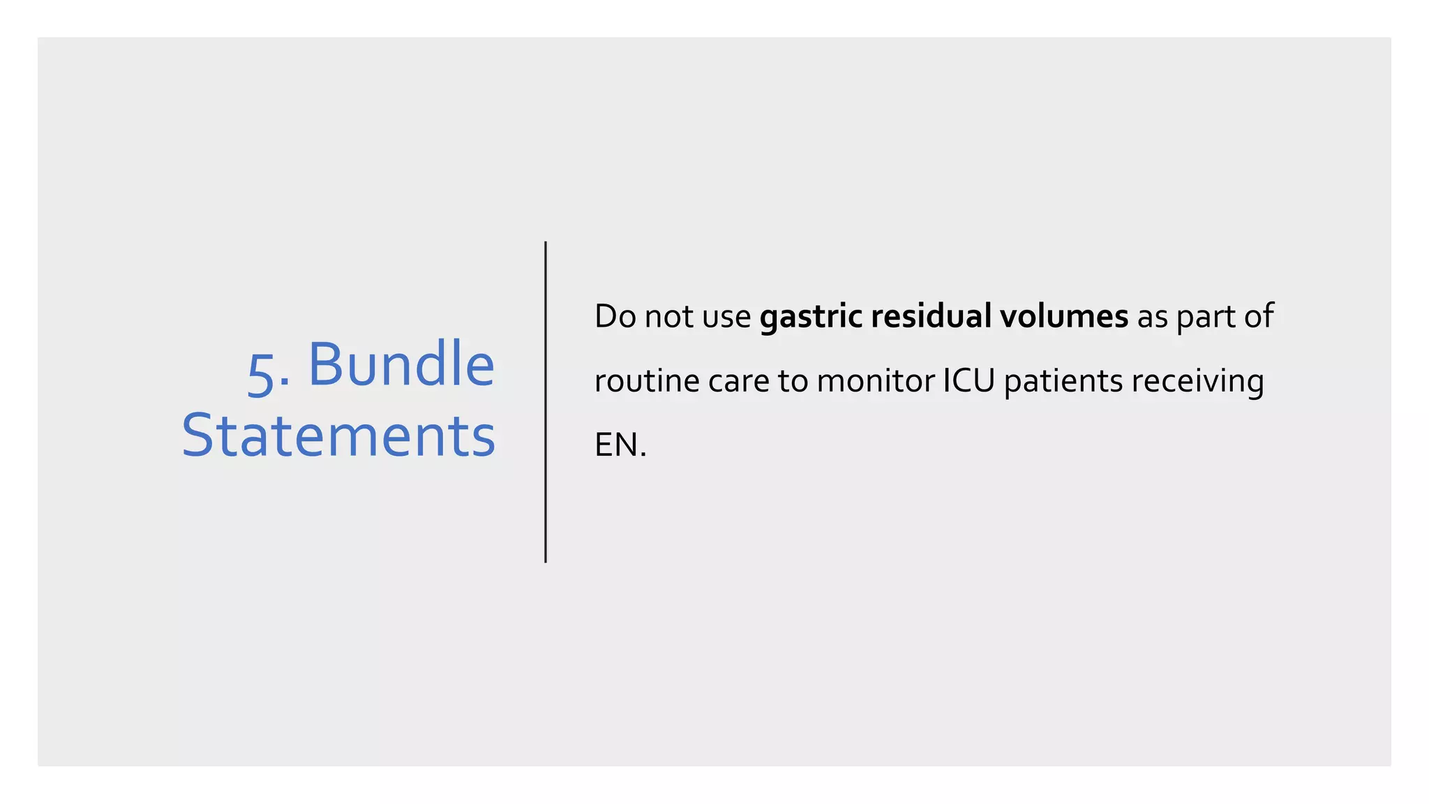 5. Bundle
Statements
Do not use gastric residual volumes as part of
routine care to monitor ICU patients receiving
EN.
 