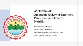ASPEN Bundle
American Society of Parenteral
Parenteral and Enteral
Nutrition
Dr Awaneesh Katiyar
MCh, Senior Resident
Trauma Surgery and Critical Care
AIIMS, Rishikesh, UK, India
 