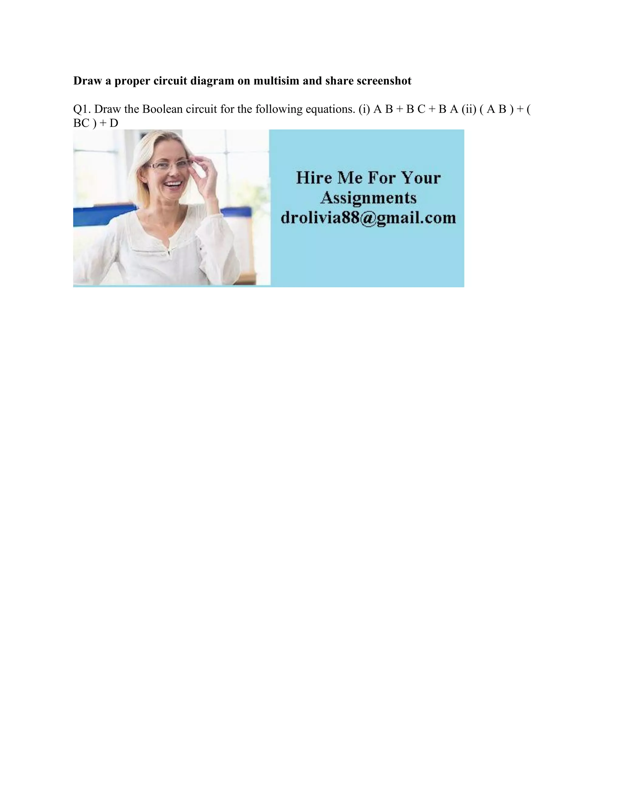 Draw a proper circuit diagram on multisim and share screenshot
Q1. Draw the Boolean circuit for the following equations. (i) A B + B C + B A (ii) ( A B ) + (
BC ) + D