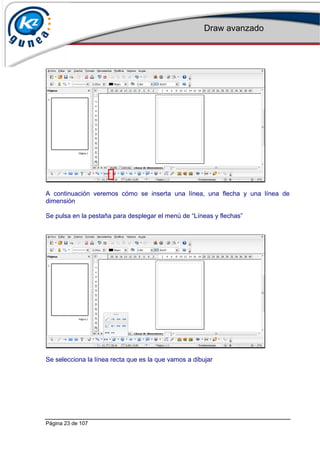 Draw avanzado
Página 23 de 107
A continuación veremos cómo se inserta una línea, una flecha y una línea de
dimensión
Se pulsa en la pestaña para desplegar el menú de “Líneas y flechas”
Se selecciona la línea recta que es la que vamos a dibujar
 