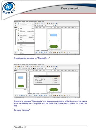 Draw avanzado
Página 56 de 107
A continuación se pulsa en "Disolución…"
Aparece la ventana “Disolvencia” con algunos parámetros editables como los pasos
en la transformación. Los pasos son las fases que utiliza para convertir un objeto en
otro
Se pulsa "Aceptar"
 