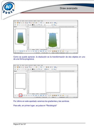 Draw avanzado
Página 57 de 107
Como se puede apreciar, la disolución es la transformación de dos objetos en uno
de una forma progresiva
Por último en este apartado veremos los gradientes y las sombras
Para ello, en primer lugar, se pulsa en "Rectángulo"
 