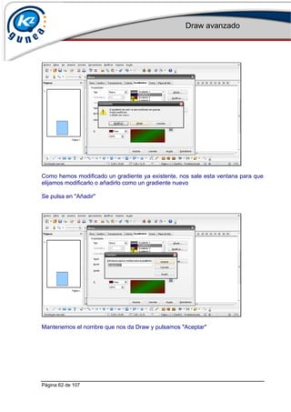 Draw avanzado
Página 62 de 107
Como hemos modificado un gradiente ya existente, nos sale esta ventana para que
elijamos modificarlo o añadirlo como un gradiente nuevo
Se pulsa en "Añadir"
Mantenemos el nombre que nos da Draw y pulsamos "Aceptar"
 