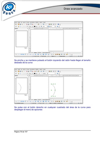 Draw avanzado
Página 78 de 107
Se pincha y se mantiene pulsado el botón izquierdo del ratón hasta llegar al tamaño
deseado de la curva
Se pulsa con el botón derecho en cualquier cuadrado del área de la curva para
desplegar el menú de opciones
 